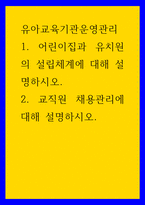 4유아교육기관운영관리 ) 1 어린이집과 유치원의 설립체계에 대해 설명하시오 2 교직원 채용관리에 대해 설명하시오-1