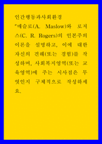 2인간행동과사회환경 ) 매슬로(A Maslow)와 로저스(C R Rogers)의 인본주의 이론을 설명하고, 이에 대한 자신의 견해(또는 경험)를 작성-1