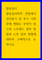 발달심리 ) 발달심리학적 관점에서 성인중기 및 후기 가족관계 변화는 무엇이 있으며 스트레스 관리 방법과 노후 준비 방법에 대하여 구체적으로 논하시오-1