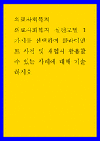 의료사회복지 ) 의료사회복지의료사회복지 실천모델 1가지를 선택하여 클라이언트 사정 및 개입시 활용할 수 있는 사례에 대해 기술하시오-1