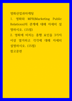 영화산업과마케팅 ) 1 영화와 MPR(Marketing Public Relations)의 관계에 대해 자세히 설명하시오 2 영화에 미치는 흥행 요인을 3가지 이상 열거하고 각각에 대해 자세히 설명하시오-1