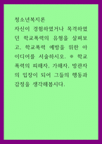 청소년복지론 ) 자신이 경험하였거나 목격하였던 학교폭력의 유형을 살펴보고, 학교폭력 예방을 위한 아이디어를 서술하시오 학교폭력의 피해자, 가해자, 방관자의 입장이 되어 그들의 행동과 감정을 생각해봅시다-1