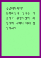 중급재무회계1 ) 유형자산의 정의를 기술하고 유형자산의 재평가의 의미에 대해 설명하시오-1