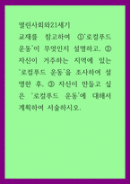 열린사회와21세기 ) 로컬푸드 운동이 무엇인지 설명하고, 자신이 거주하는 지역에 있는 로컬푸드 운동을 조사하여 설명한 후, 자신이 만들고 싶은 로컬푸드 운동에 대해서 계획하여 서술하시오-1