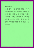 국제금융론 ) 한국의 수입 업체가 3개월 후 거래상대방에게 줄 수입대금 100만 달러에 대해 환율 변동 위험을 제거하고자 한다 해당 수입업체가 파생금융상품을 이용하여 환헤지를 할 때, 적절한 파생금융상품들과 포지션은 무엇인가-1