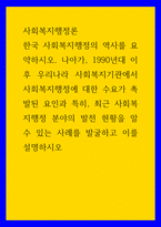 사회복지행정론 ) 한국 사회복지행정의 역사를 요약하시오 나아가, 1990년대 이후 우리나라 사회복지기관에서 사회복지행정에 대한 수요가 촉발된 요인과 특히, 최근 사회복지행정 분야의 발전 현황을 알 수 있는 사례를 발굴하고 이-1