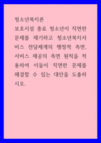 청소년복지론 ) 보호시설 종료 청소년이 직면한 문제를 제기하고 청소년복지서비스 전달체계의 행정적 측면, 서비스 제공의 측면 원칙을 적용하여 이들이 직면한 문제를 해결할 수 있는 대안을 도출하시오-1