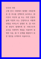 인간과 사회 ) 자신의 삶 또는 주변 인물의 삶에 직접적 또는 간접적으로 어떻게 영향을 미치는지 설명, 이러한 현상이 발생하게 된 사회구조적 요인을 사회학적 개념을 사용하여 설명한 다음, 문제를 해결하기 위한 방안을 모색하여 서술-1