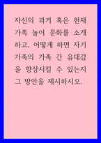 가족학 ) 자신의 과거 혹은 현재 가족 놀이 문화를 소개하고, 어떻게 하면 자기 가족의 가족 간 유대감을 향상시킬 수 있는지 그 방안을 제시하시오-1