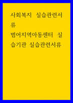 사회복지 실습관련서류 ) 범어지역아동센터 실습기관 실습관련서류-1