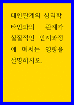 대인관계의 심리학 ) 타인과의 관계가 실질적인 인지과정에 미치는 영향을 설명하시오-1