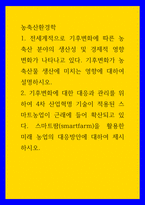 농축산환경학 ) 기후변화에 대한 대응과 관리를 위하여 4차 산업혁명 기술이 적용된 스마트농업이 근래에 들어 확산되고 있다 스마트팜(smartfarm)을 활용한 미래 농업의 대응방안에 대하여 제시하시오3-1