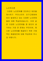 노인복지론 ) 다양한 노인문제들 중 본인이 생각하는 가장 큰 문제는 무엇이며, 제시한 노인문제를 해결하기 위한 구체적인 해결방안에 대해 작성하여 주시길 바랍니다-1