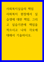 사회복지실습의 책임 ) 사회복지 현장에서 실습생에 대한 책임, 그리고 실습기관에 책임을 적으시고 나의 각오에 대해서 기술하시오-1