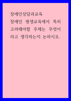 장애인상담과교육 ) 장애인 평생교육에서 특히 고려해야할 주제는 무엇이라고 생각하는지 논하시오-1