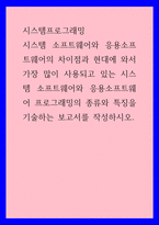 시스템프로그래밍 ) 시스템 소프트웨어와 응용소프트웨어의 차이점과 현대에 와서 가장 많이 사용되고 있는 시스템 소프트웨어와 응용소프트웨어 프로그래밍의 종류와 특징을 기술하는 보고서를 작성하시오-1