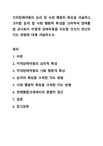 지적장애아동의 심리 및 사회 행동적 특성을 서술하고, 그러한 심리 및 사회 행동적 특성을 고려하여 장애통합 교사로서 어떻게 장애아동을 지도할 것인지 본인의 지도 방법에 대해 서술하시오. 지적장애아교육-1