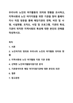우리나라 노인의 여가활동의 의미와 현황을 조사하고, 지역사회내 노인 여가지원을 위한 기관을 찾아 홈페이지나 직접 방문을 통해 해당기관의 연혁, 비전 및 사명, 시설현황, 조직도, 사업 및 프로그램, 기관의 특성, 기관이 위치한 지역사회의 특성에 대한 본인의-1