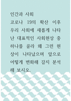 인간과 사회 ) 코로나 19의 확산 이후 우리 사회에 새롭게 나타난 대표적인 사회현상 중 하나를 골라 왜 그런 현상이 나타났으며 앞으로 어떻게 변화해 갈지 분석해 보시오!!-1