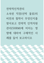 전략적인적관리 ) 소속된 직장(선박 물류)의 비전과 철학이 무엇인지를 찾아보고 전략적 인적자원관리(SHRM)에 미치는 영향에 대하여 구체적인 사례를 들어 보고하시오-1