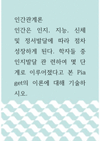 인간관계론 ) 인간은 인지, 지능, 신체 및 정서발달에 따라 점차 성장하게 된다 학자들 중 인지발달 관 련하여 몇 단계로 이루어졌다고 본 Piaget의 이론에 대해 기술하시오-1