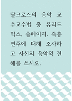 달크로즈의 음악 교수교수법 ) 달크로즈의 음악 교수교수법 중 유리드믹스, 솔페이지 즉흥연주에 대해 조사하고 자신의 음악적 견해를 쓰시오-1