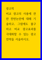 광고학 ) 비교 광고의 사용에 관한 찬반논란에 대해 기술하고, 그럼에도 불구하고 비교 광고효과를 극대화할 수 있는 광고전략을 서술하시오-1