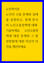 노인복지론 ) 노인의 고용 문제와 실태를 설명하고, 현재 한국의 노인고용정책에 대해 기술하세요 노인고용정책에 대한 문제와 그 발전방향에 대한 자신의 의견을 제안하세요-1