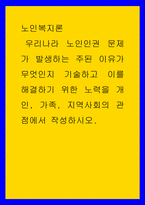 노인복지론 )  우리나라 노인인권 문제가 발생하는 주된 이유가 무엇인지 기술하고 이를 해결하기 위한 노력을 개인, 가족, 지역사회의 관점에서 작성하시오-1