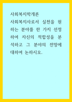사회복지학개론 ) 사회복지사로서 실천을 원하는 분야를 한 가지 선정하여 자신의 적합성을 분석하고 그 분야의 전망에 대하여 논하시오-1