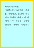 사회복지조사론 ) 사회복지조사과정의 단계를 설명하고, 본인이 관심있는 주제를 가지고 각 단계에 어떤 것들을 실행할 것인지 자세히 설명하시오-1