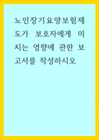 노인복지 ) 노인장기요양보험제도가 보호자에게 미치는 영향에 관한 보고서를 작성하시오-1