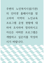 노인복지 ) 주변의 노인복지시설(기관)의 인터넷 홈페이지를 참고하여 지역의 노인교육 프로그램 운영 현황에 대하여 조사하여 정리하시고 자신은 어떠한 프로그램은 개발하고 싶은지를 작성하시기 바랍니다-1
