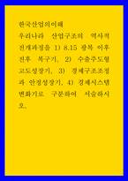한국산업의이해 ) 우리나라 산업구조의 역사적 전개과정을 1) 815 광복 이후 전후 복구기, 2) 수출주도형 고도성장기, 3) 경제구조조정과 안정성장기, 4) 경제시스템 변화기로 구분하여 서술하시오-1