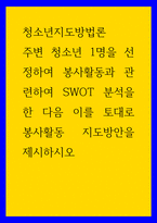 청소년지도방법론 ) 주변 청소년 1명을 선정하여 봉사활동과 관련하여 SWOT 분석을 한 다음 이를 토대로 봉사활동 지도방안을 제시하시오 (2)-1
