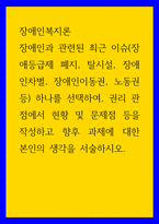 장애인복지론 ) 장애인과 관련된 최근 이슈(장애등급제 폐지, 탈시설, 장애인차별, 장애인이동권, 노동권 등) 하나를 선택하여, 권리 관점에서 현황 및 문제점 등을 작성하고 향후 과제에 대한 본인의 생각을 서술하시오-1