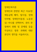 장애인복지론 ) 장애인과 관련된 최근 이슈(장애등급제 폐지, 탈시설, 장애인차별, 장애인이동권, 노동권 등) 하나를 선택하여, 권리 관점에서 현황 및 문제점 등을 작성하고 향후 과제에 대한 본인의 생각을 서술하시오 (2)-1