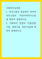 사회복지실천론 ) 1 의사소통의 종류에서 언어적의사소통과 비언어적의사소통에 대하여 설명하시오 2 사회복지 면접의 기술(관찰기술, 경청기술, 질문기술)에 대하여 설명하시오-1