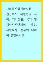 사회복지법제와실천 ) 긴급복지 지원법의 목적, 위기상황, 국가 및 지방자치단체의 책무, 지원요청, 종류에 대하여 설명하시오-1