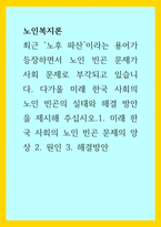 노인복지론 ) 최근 노후 파산이라는 용어가 등장하면서 노인 빈곤 문제가 사회 문제로 부각되고 있습니다 다가올 미래 한국 사회의 노인 빈곤의 실태와 해결 방안을 제시해 주십시오1 미래 한국 사회의 노인 빈곤 문제의 양상 2 원인 3 해결방안-1