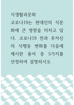 2식생활과문화 ) 코로나19는 현대인의 식문화에 큰 영향을 미치고 있다 코로나19 전과 후자신의 식행동 변화를 다음에 제시한 용어 중 5가지를 선정하여 설명하시오-1