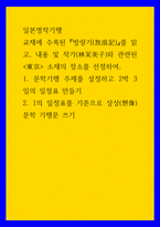 일본명작기행 ) 교재에 수록된 방랑기(放浪記)를 읽고, 내용 및 작가(林芙美子)와 관련된 東京 소재의 장소를 선정하여, 1 문학기행 주제를 설정하고 2박 3일의 일정표 만들기 2 1의 일정표를 기준으로 상상(想像)-1