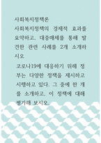 사회복지정책론 ) 사회복지정책의 경제적 효과를 요약하고, 대중매체를 통해 발견한 관련 사례를 2개 소개하시오 코로나19에 대응하기 위해 정부는 다양한 정책을 제시하고 시행하고 있다 그 중에 한 개를 소개하고, 이 정책에 대해 평가해 보시오-1