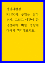 생명과환경 ) RE100이 무엇을 말하는지, 그리고 이것이 한국경제에 미칠 영향에 대해서 생각해보시오-1