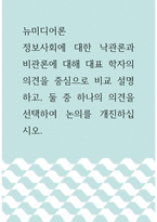 1뉴미디어론 ) 정보사회에 대한 낙관론과 비관론에 대해 대표 학자의 의견을 중심으로 비교 설명하고, 둘 중 하나의 의견을 선택하여 논의를 개진하십시오-1