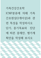 1가족건강간호학 ) ICNP분류에 의해 가족간호현상(2개이상)과 관련 특성을 작성하시오 단기, 중기목표와  진단에 따른 중재안, 평가계획안을 작성해 보시오-1