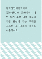 문화산업과문화기획 ) 문화산업과 문화기획 이번 학기 수강 내용 가운데 가장 관심이 가는 주제를 고르신 후 다음의 내용을 서술하시오-1