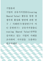 기업윤리 ) 기업의 공유가치창출(Creating Shared Value) 활동을 통한 경쟁우위 활성화 방안에 관한 연구, 사례연구(현장연구가 아닌 문헌연구)- 공유가치창출(Creating Shared Value)전략을 실시하고 있는 기업의 사례를 조사하여 시사점을 도출하는 연구과제임-1