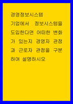 경영정보시스템 ) 기업에서 정보시스템을 도입한다면 어떠한 변화가 있는지 경영자 관점과 근로자 관점을 구분하여 설명하시오-1