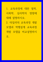 교육과정 ) 1 교육과정에 대한 철학, 사회학, 심리학의 영향에 대해 설명하시오 2 타일러의 교육과정 개발 모델과 역행설계 교육과정 개발 모델을 비교설명하시오-1